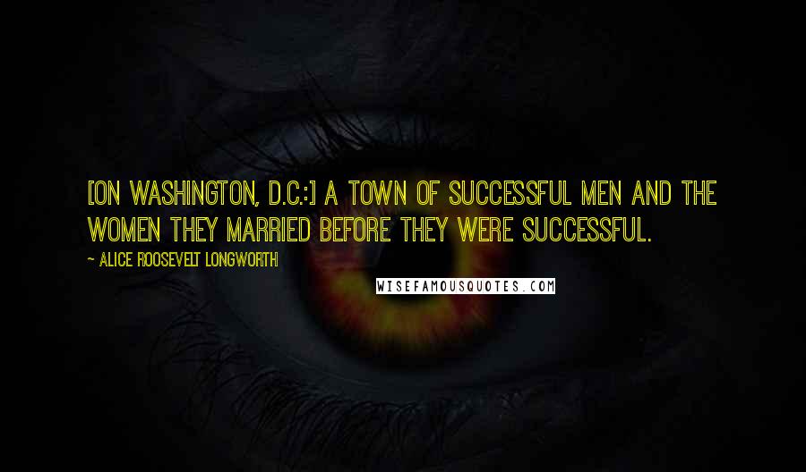 Alice Roosevelt Longworth Quotes: [On Washington, D.C.:] a town of successful men and the women they married before they were successful.