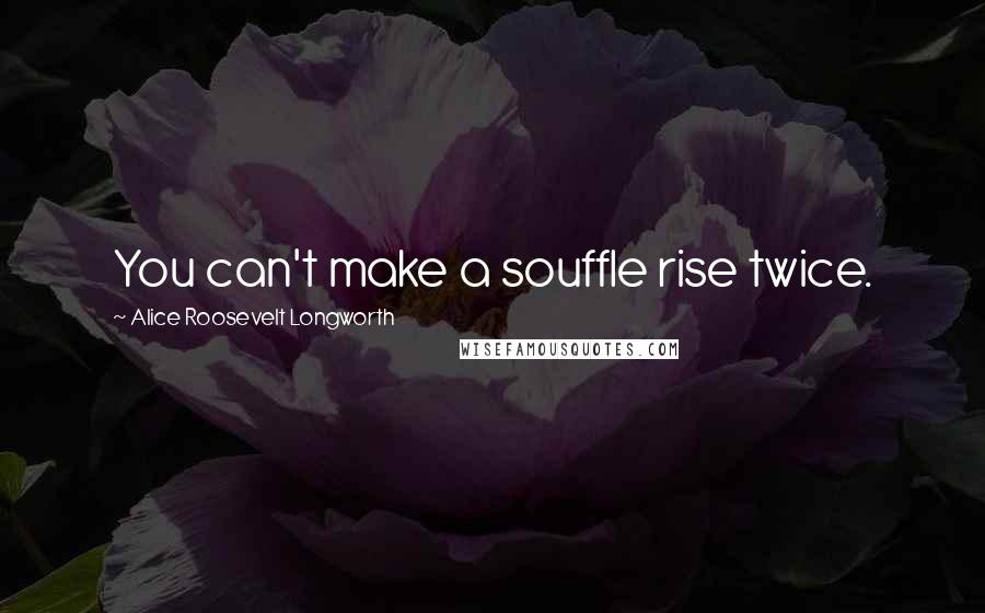 Alice Roosevelt Longworth Quotes: You can't make a souffle rise twice.