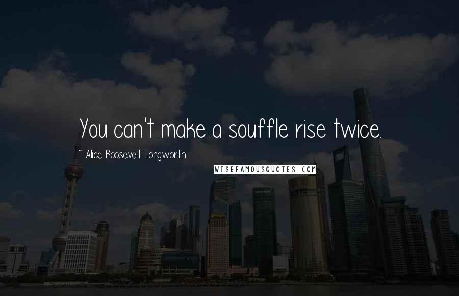 Alice Roosevelt Longworth Quotes: You can't make a souffle rise twice.