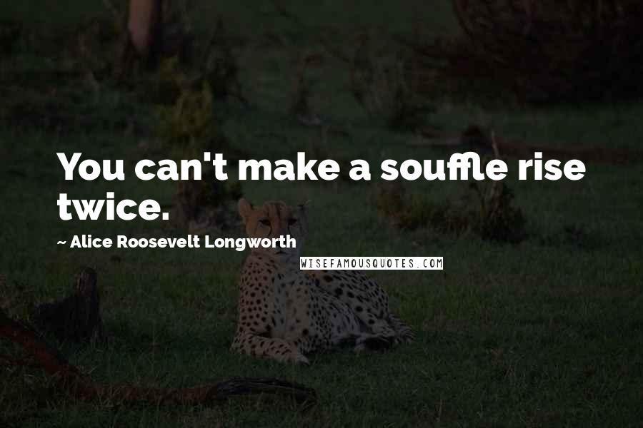 Alice Roosevelt Longworth Quotes: You can't make a souffle rise twice.