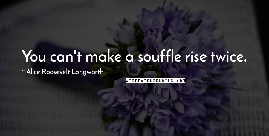 Alice Roosevelt Longworth Quotes: You can't make a souffle rise twice.