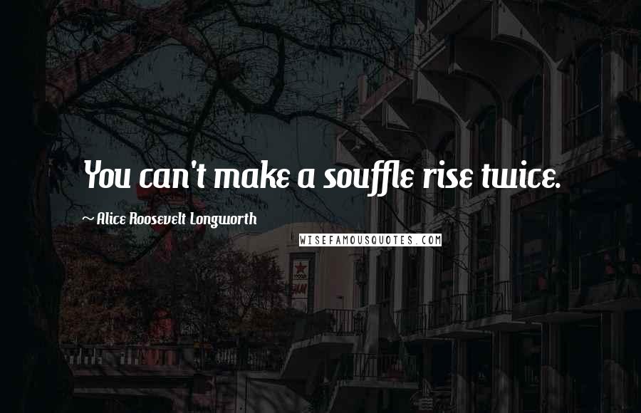 Alice Roosevelt Longworth Quotes: You can't make a souffle rise twice.