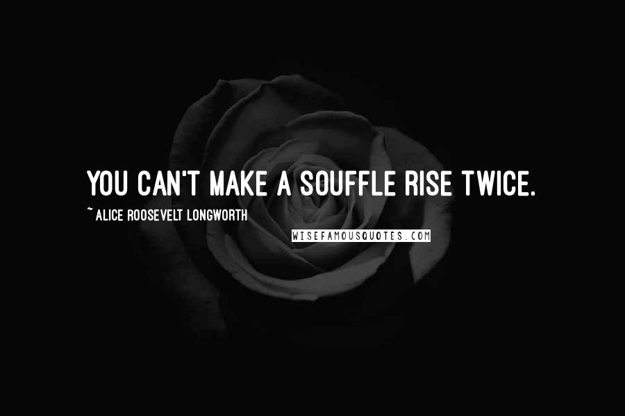 Alice Roosevelt Longworth Quotes: You can't make a souffle rise twice.