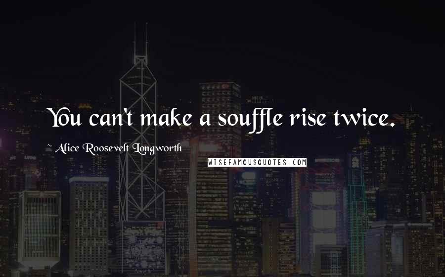 Alice Roosevelt Longworth Quotes: You can't make a souffle rise twice.