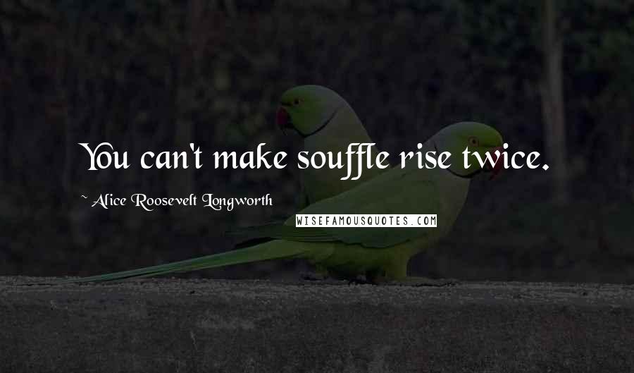 Alice Roosevelt Longworth Quotes: You can't make souffle rise twice.