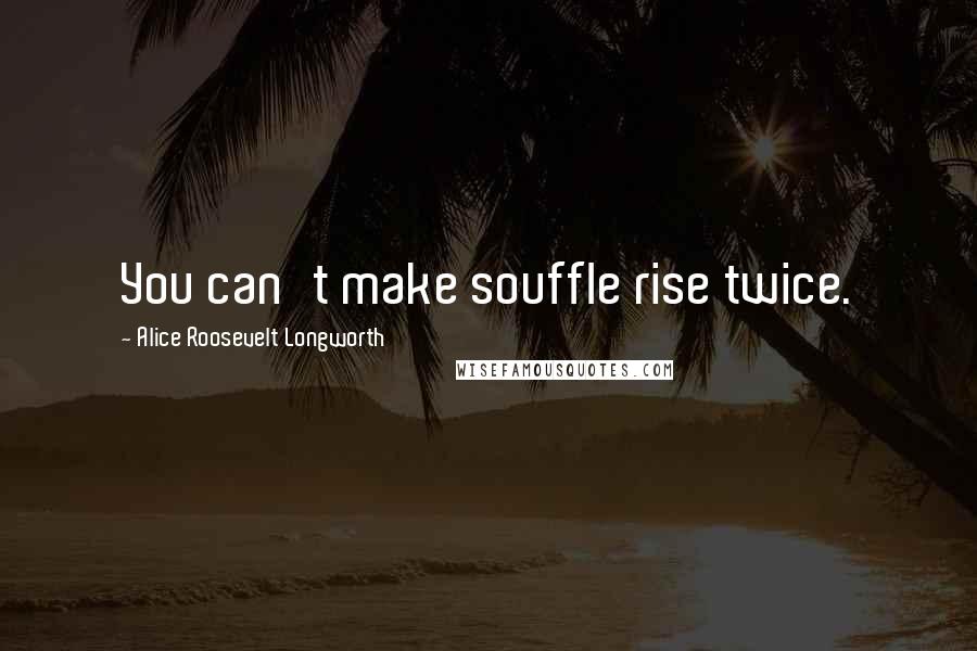 Alice Roosevelt Longworth Quotes: You can't make souffle rise twice.