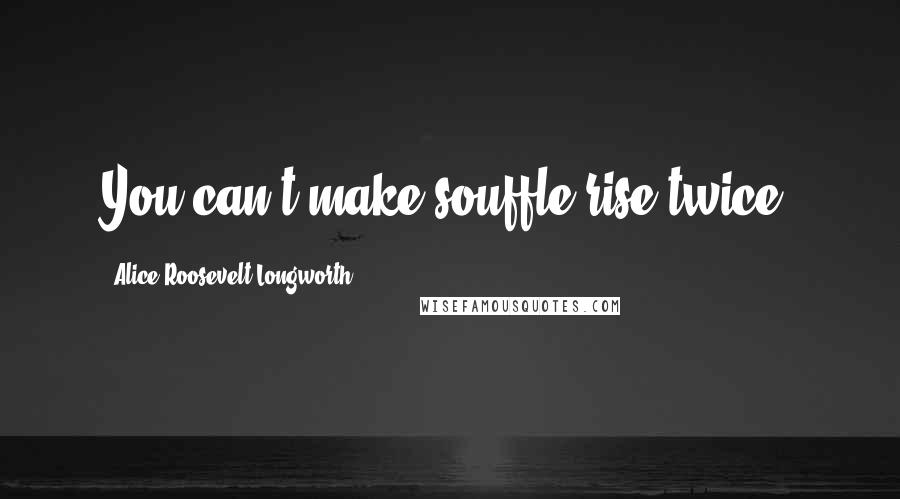 Alice Roosevelt Longworth Quotes: You can't make souffle rise twice.