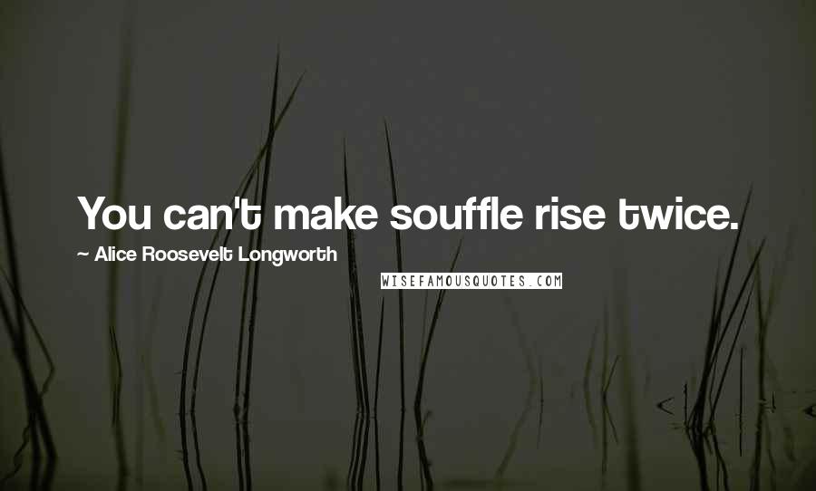 Alice Roosevelt Longworth Quotes: You can't make souffle rise twice.