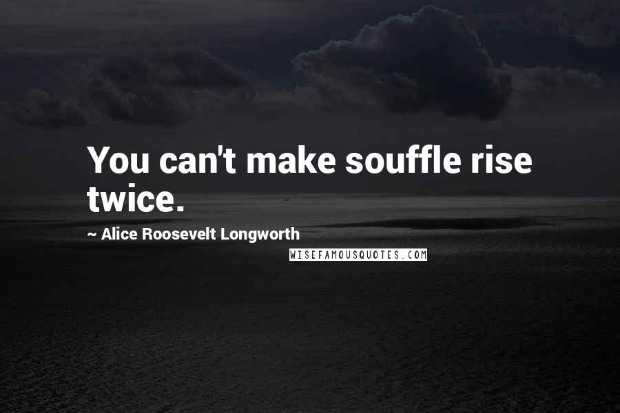 Alice Roosevelt Longworth Quotes: You can't make souffle rise twice.