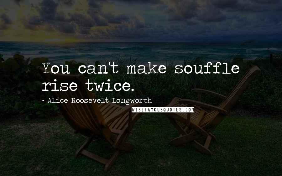 Alice Roosevelt Longworth Quotes: You can't make souffle rise twice.