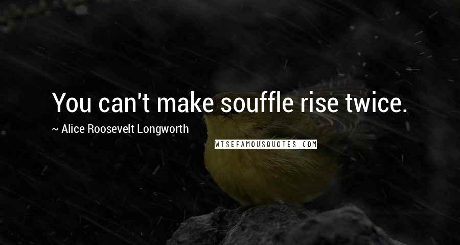 Alice Roosevelt Longworth Quotes: You can't make souffle rise twice.