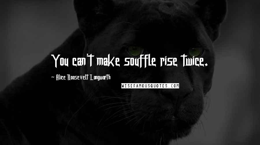 Alice Roosevelt Longworth Quotes: You can't make souffle rise twice.