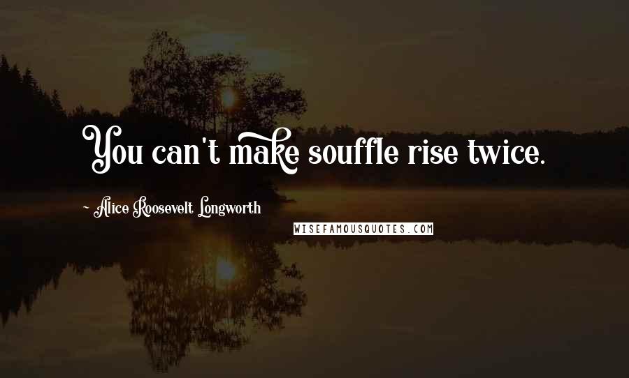 Alice Roosevelt Longworth Quotes: You can't make souffle rise twice.
