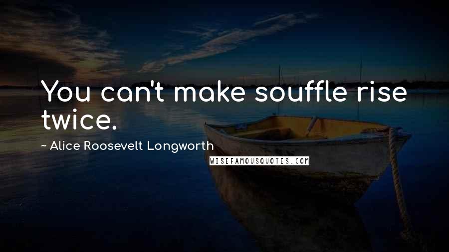 Alice Roosevelt Longworth Quotes: You can't make souffle rise twice.