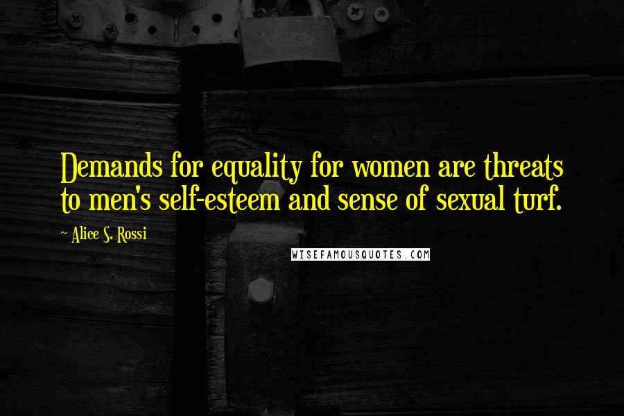 Alice S. Rossi Quotes: Demands for equality for women are threats to men's self-esteem and sense of sexual turf.