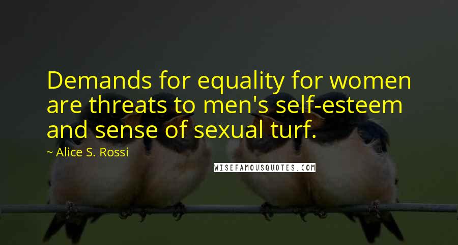 Alice S. Rossi Quotes: Demands for equality for women are threats to men's self-esteem and sense of sexual turf.