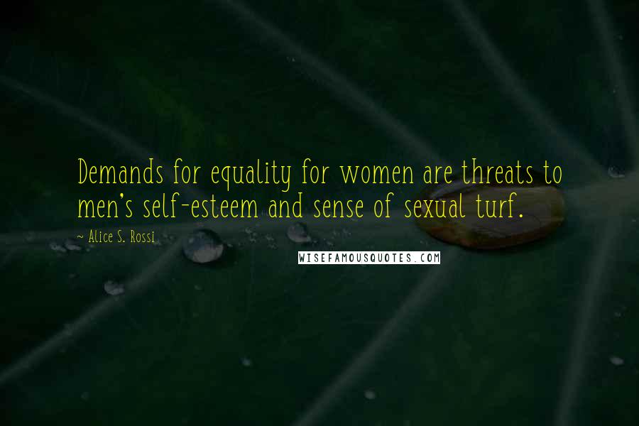 Alice S. Rossi Quotes: Demands for equality for women are threats to men's self-esteem and sense of sexual turf.