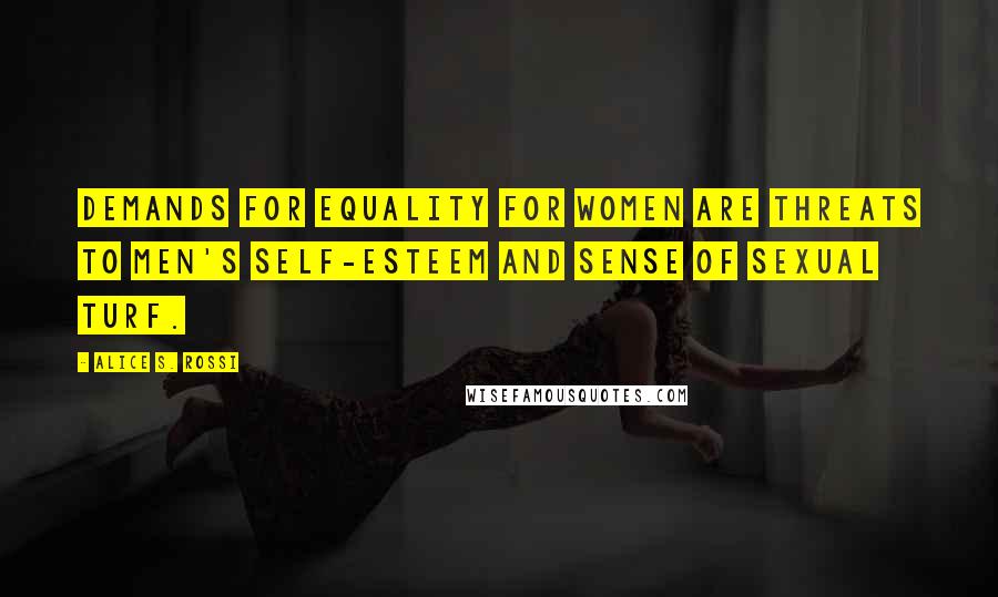 Alice S. Rossi Quotes: Demands for equality for women are threats to men's self-esteem and sense of sexual turf.
