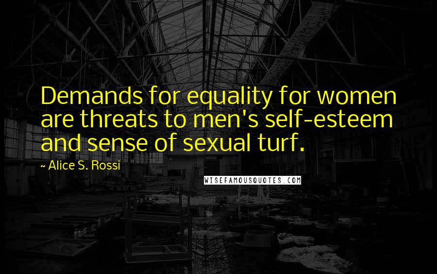 Alice S. Rossi Quotes: Demands for equality for women are threats to men's self-esteem and sense of sexual turf.