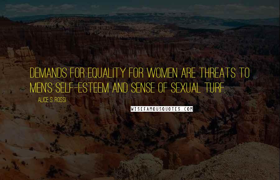 Alice S. Rossi Quotes: Demands for equality for women are threats to men's self-esteem and sense of sexual turf.