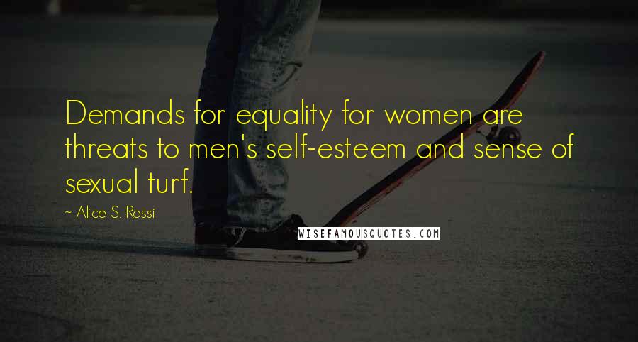 Alice S. Rossi Quotes: Demands for equality for women are threats to men's self-esteem and sense of sexual turf.