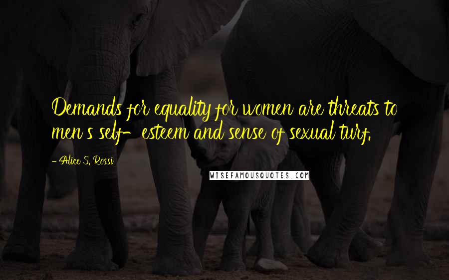 Alice S. Rossi Quotes: Demands for equality for women are threats to men's self-esteem and sense of sexual turf.