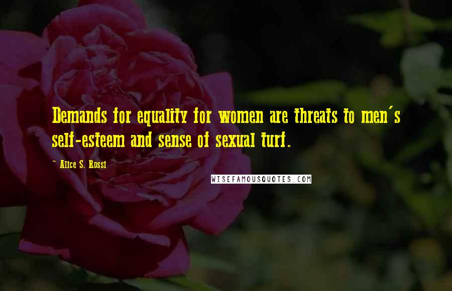 Alice S. Rossi Quotes: Demands for equality for women are threats to men's self-esteem and sense of sexual turf.