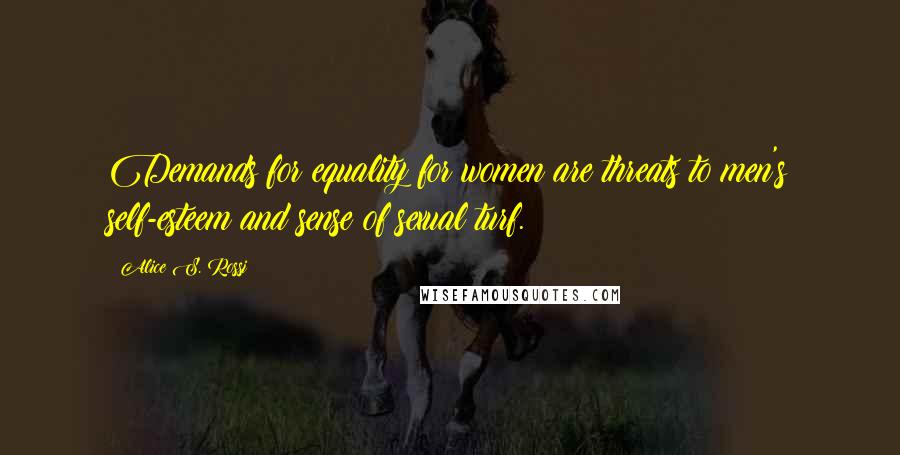 Alice S. Rossi Quotes: Demands for equality for women are threats to men's self-esteem and sense of sexual turf.