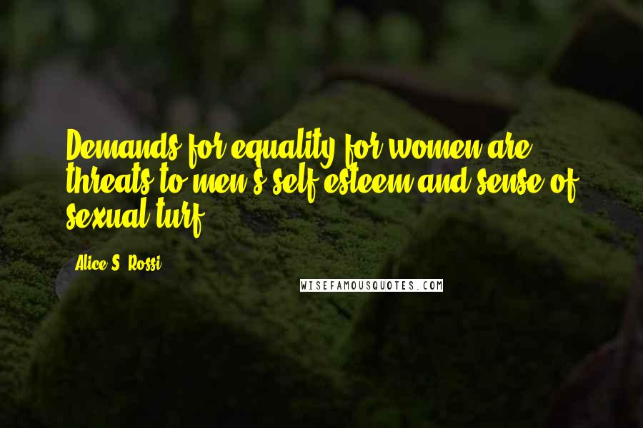 Alice S. Rossi Quotes: Demands for equality for women are threats to men's self-esteem and sense of sexual turf.