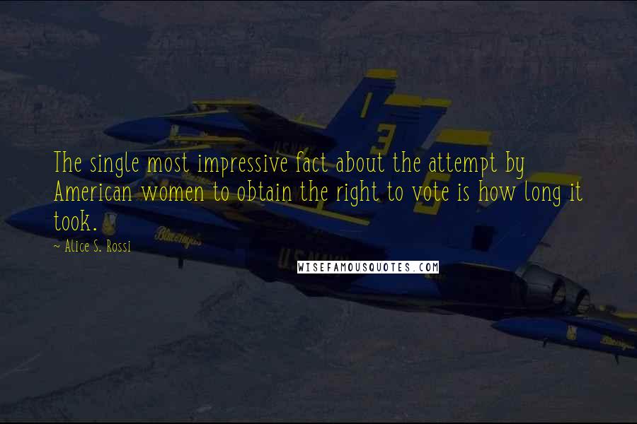 Alice S. Rossi Quotes: The single most impressive fact about the attempt by American women to obtain the right to vote is how long it took.