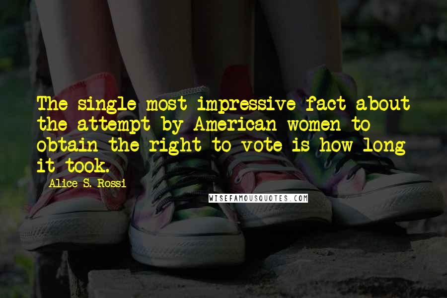 Alice S. Rossi Quotes: The single most impressive fact about the attempt by American women to obtain the right to vote is how long it took.
