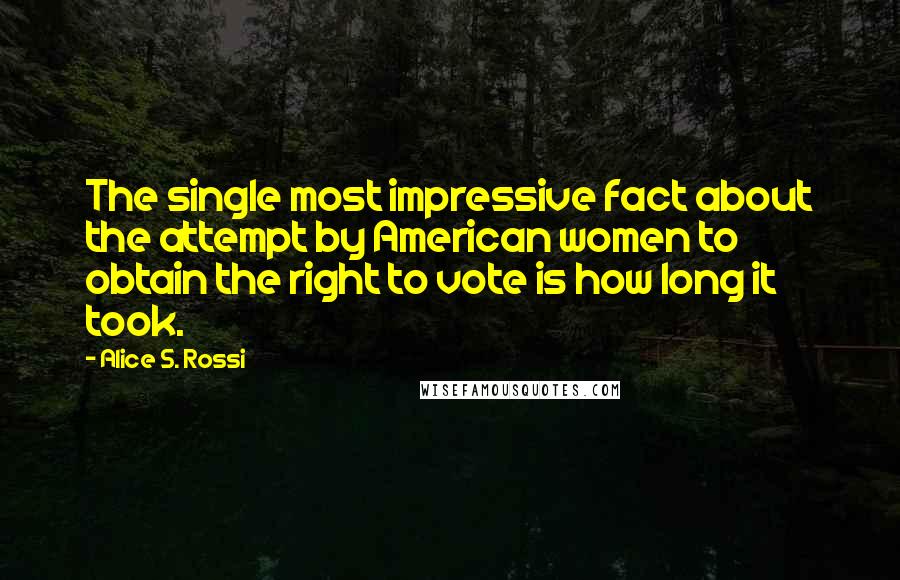 Alice S. Rossi Quotes: The single most impressive fact about the attempt by American women to obtain the right to vote is how long it took.