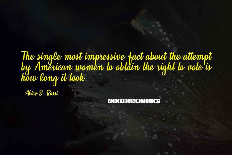 Alice S. Rossi Quotes: The single most impressive fact about the attempt by American women to obtain the right to vote is how long it took.