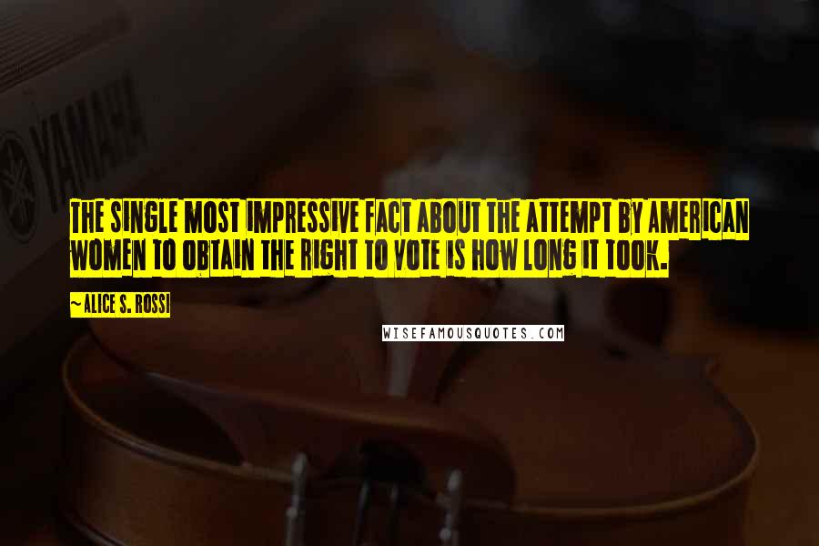 Alice S. Rossi Quotes: The single most impressive fact about the attempt by American women to obtain the right to vote is how long it took.