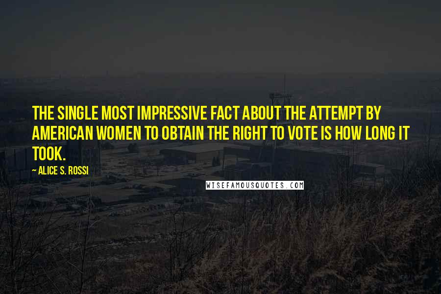 Alice S. Rossi Quotes: The single most impressive fact about the attempt by American women to obtain the right to vote is how long it took.