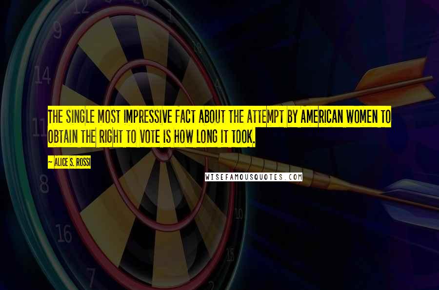 Alice S. Rossi Quotes: The single most impressive fact about the attempt by American women to obtain the right to vote is how long it took.