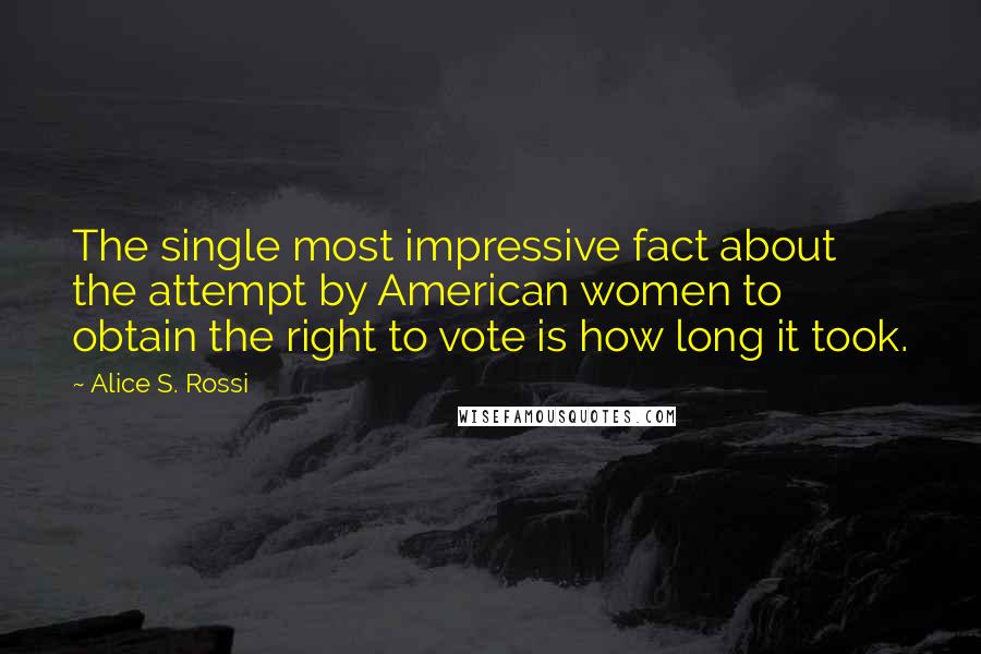 Alice S. Rossi Quotes: The single most impressive fact about the attempt by American women to obtain the right to vote is how long it took.