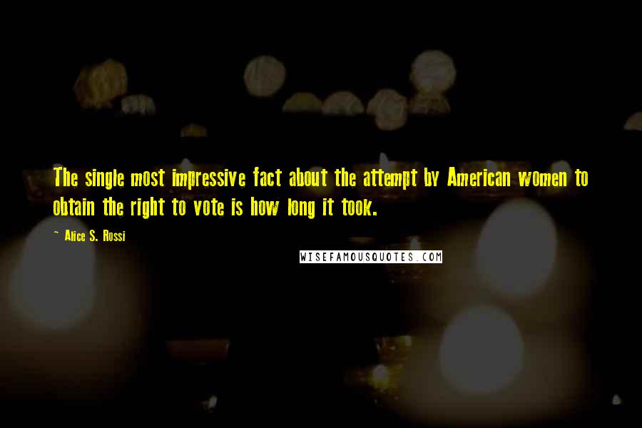 Alice S. Rossi Quotes: The single most impressive fact about the attempt by American women to obtain the right to vote is how long it took.