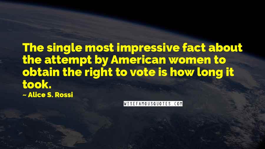 Alice S. Rossi Quotes: The single most impressive fact about the attempt by American women to obtain the right to vote is how long it took.