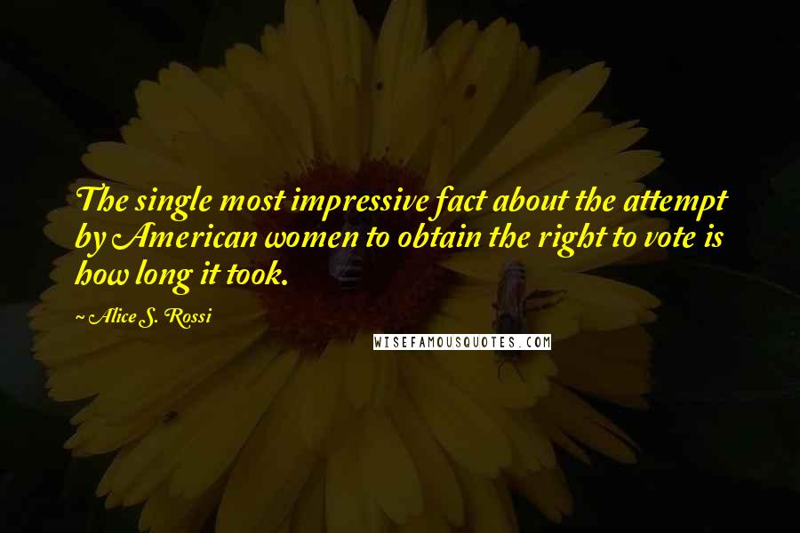 Alice S. Rossi Quotes: The single most impressive fact about the attempt by American women to obtain the right to vote is how long it took.