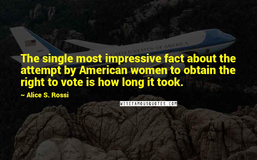 Alice S. Rossi Quotes: The single most impressive fact about the attempt by American women to obtain the right to vote is how long it took.