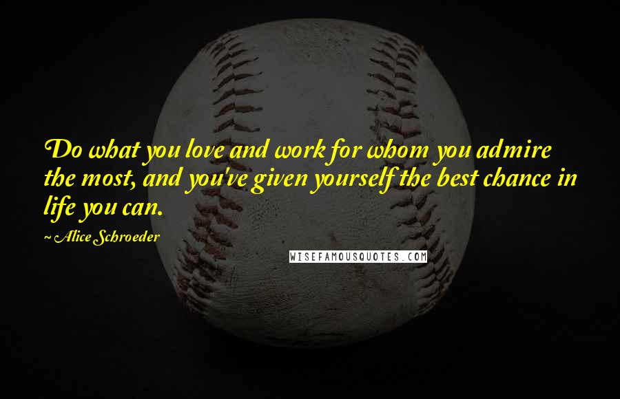 Alice Schroeder Quotes: Do what you love and work for whom you admire the most, and you've given yourself the best chance in life you can.