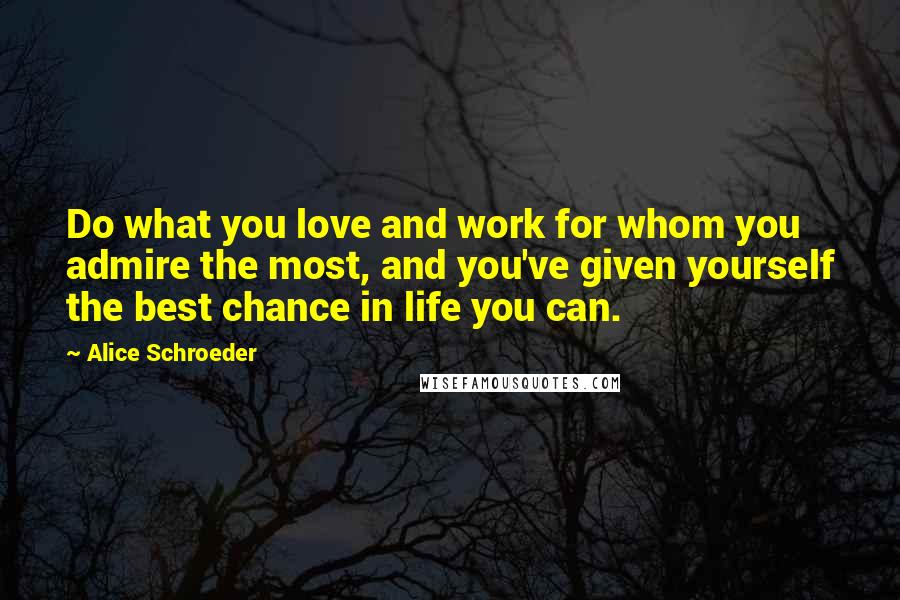 Alice Schroeder Quotes: Do what you love and work for whom you admire the most, and you've given yourself the best chance in life you can.