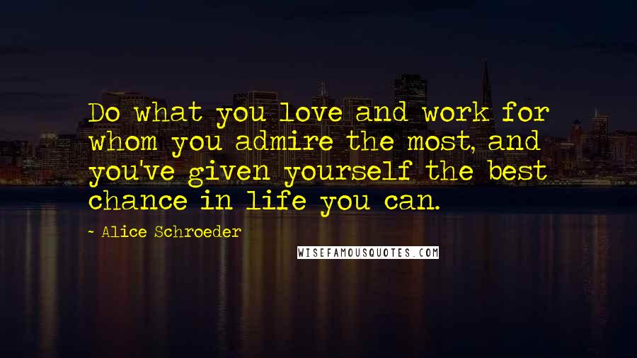 Alice Schroeder Quotes: Do what you love and work for whom you admire the most, and you've given yourself the best chance in life you can.