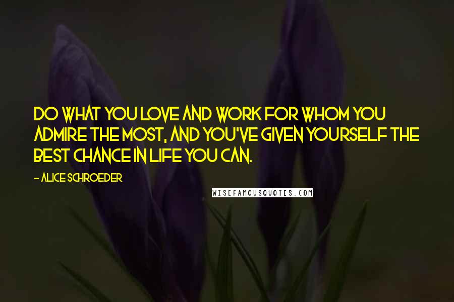 Alice Schroeder Quotes: Do what you love and work for whom you admire the most, and you've given yourself the best chance in life you can.