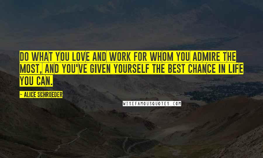 Alice Schroeder Quotes: Do what you love and work for whom you admire the most, and you've given yourself the best chance in life you can.