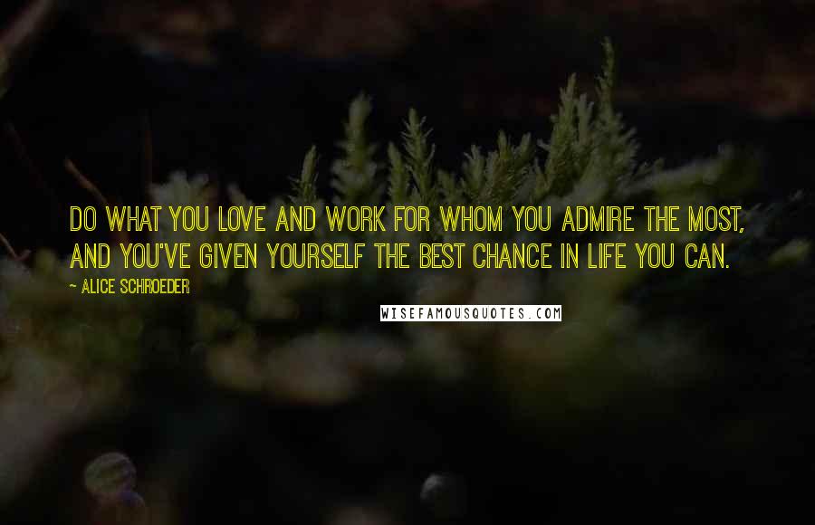 Alice Schroeder Quotes: Do what you love and work for whom you admire the most, and you've given yourself the best chance in life you can.