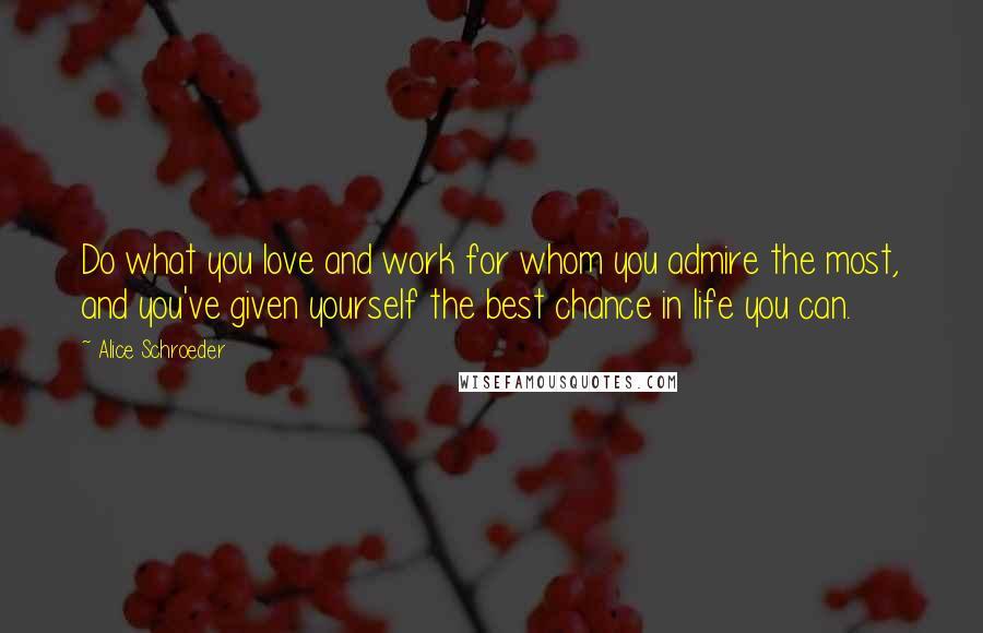 Alice Schroeder Quotes: Do what you love and work for whom you admire the most, and you've given yourself the best chance in life you can.