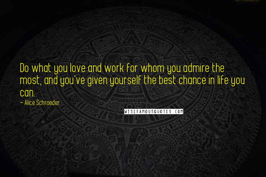 Alice Schroeder Quotes: Do what you love and work for whom you admire the most, and you've given yourself the best chance in life you can.