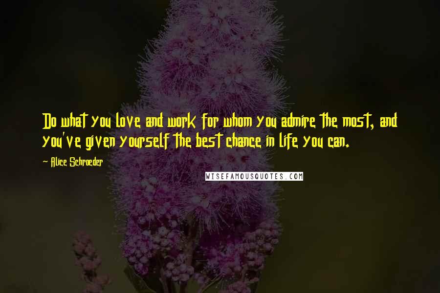 Alice Schroeder Quotes: Do what you love and work for whom you admire the most, and you've given yourself the best chance in life you can.